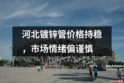 河北鍍鋅管價格持穩，市場情緒偏謹慎