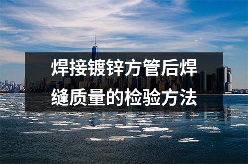 焊接鍍鋅方管后焊縫質(zhì)量的檢驗方法